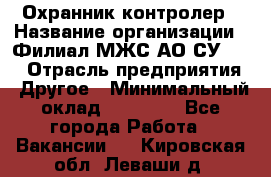 Охранник-контролер › Название организации ­ Филиал МЖС АО СУ-155 › Отрасль предприятия ­ Другое › Минимальный оклад ­ 25 000 - Все города Работа » Вакансии   . Кировская обл.,Леваши д.